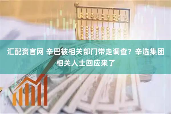 汇配资官网 辛巴被相关部门带走调查？辛选集团相关人士回应来了