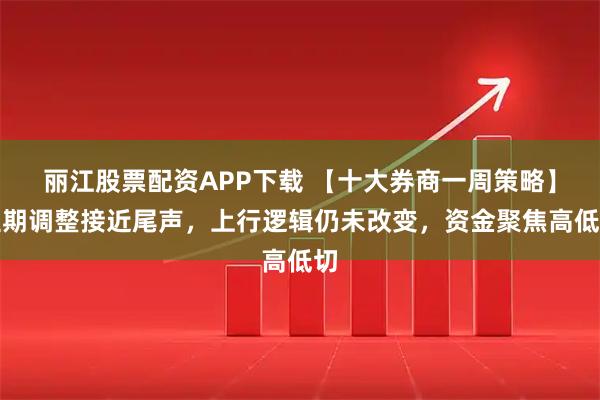 丽江股票配资APP下载 【十大券商一周策略】短期调整接近尾声，上行逻辑仍未改变，资金聚焦高低切