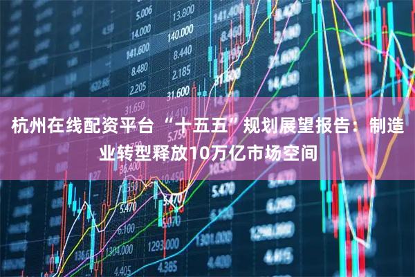 杭州在线配资平台 “十五五”规划展望报告：制造业转型释放10万亿市场空间
