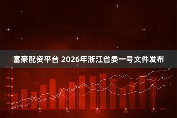 富豪配资平台 2026年浙江省委一号文件发布