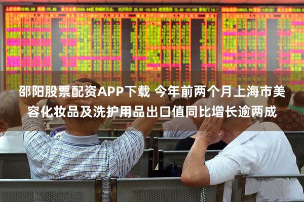 邵阳股票配资APP下载 今年前两个月上海市美容化妆品及洗护用品出口值同比增长逾两成