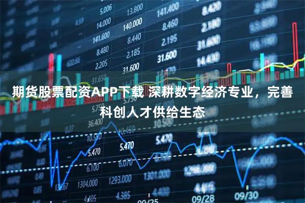 期货股票配资APP下载 深耕数字经济专业，完善科创人才供给生态