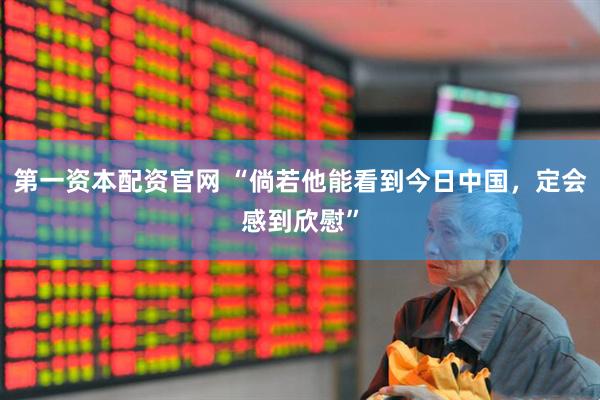 第一资本配资官网 “倘若他能看到今日中国，定会感到欣慰”